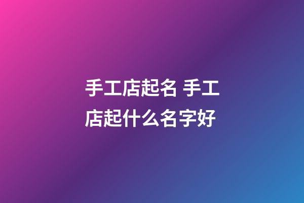 手工店起名 手工店起什么名字好-第1张-店铺起名-玄机派
